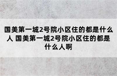 国美第一城2号院小区住的都是什么人 国美第一城2号院小区住的都是什么人啊